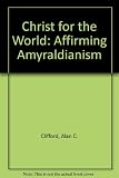 Christ for the world : affirming Amyraldianism : papers delivered at the 2006 conference of the Amyraldian Association