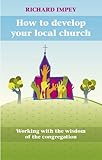 How to develop your local church : working with the wisdom of the congregation