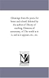 Gleanings from the poets, for home and school. Selected by the author of Theory of teaching, Elements of astronomy, of The world as it is, and as it appears, etc., etc.
