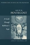 Say It Is Pentecost: A Guide Through Balthasar's Logic (Introduction to Hans Urs Von Balthasar)