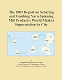 The 2009 Report on Scouring and Combing Yarn Spinning Mill Products: World Market Segmentation by City