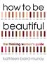 How To Be Beautiful: The Thinking Woman's Guide to Looking Good