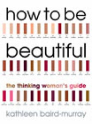How to be Beautiful: The Thinking Woman's Guide to Looking Good