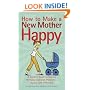 How to Make a New Mother Happy: A Doctor's Guide to Solving Her Most Common Problems--Quickly and Effectively