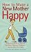 How to Make a New Mother Happy: A Doctor's Guide to Solving Her Most Common Problems--Quickly and Effectively