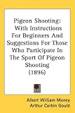Pigeon Shooting: With Instructions For Beginners And Suggestions For Those Who Participate In The Sport Of Pigeon Shooting (1896)
