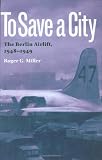 To Save a City: The Berlin Airlift, 1948-1949 (Texas A&M University Military History Series)