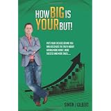 How Big Is Your But!: Puts Your Excuses Behind You and Discovers The Truth About Having More Money, More Success and More Sales: 1by mr Simon J Gilbert