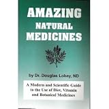 Amazing Natural Medicines: A Modern and Scientific Guide to the Use of Diet, Vitamins, and Botanical Medicines