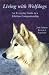 Living with Wolfdogs : An Everyday Guide to a Lifetime Companionship (Wolf Hybrid Education)