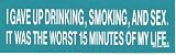 I GAVE UP DRINKING, SMOKING, AND SEX. IT WAS THE WORST 15 MINUTES OF MY LIFE. decal bumper sticker