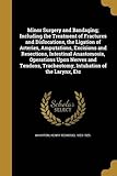 Minor Surgery and Bandaging; Including the Treatment of Fractures and Dislocations, the Ligation of Arteries, Amputations, Excisions and Resections, Intestinal Anastomosis, Operations Upon Nerves and Tendons, Tracheotomy, Intubation of the Larynx, Etc