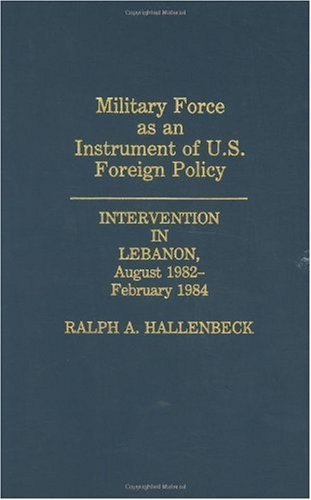 Military Force as an Instrument of U.S. Foreign Policy: Intervention in Lebanon, August 1982-February 1984