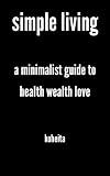 simple living: a minimalist guide to health wealth love