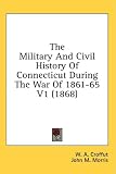 The Military And Civil History Of Connecticut During The War Of 1861-65 V1 (1868)