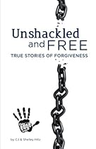 Unshackled and Free: True Stories of Forgiveness Unshackled and Free: True Stories of Forgiveness