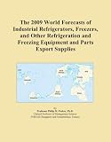 The 2009 World Forecasts Of Industrial Refrigerators Freezers And Other Refrigeration And Freezing Equipment And Parts Export Supplies