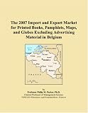 The 2007 Import and Export Market for Printed Books, Pamphlets, Maps, and Globes Excluding Advertising Material in Belgium Philip M Parker