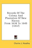 Records Of The Colony And Plantation Of New Haven: From 1638 To 1649 (1857)