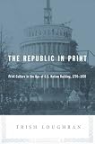 The Republic in Print: Print Culture in the Age of U.S. Nation Building, 1770-1870