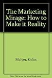 The marketing mirage : how to make it a reality