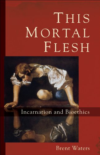 This Mortal Flesh: Incarnation and Bioethics, by Brent Waters This Mortal Flesh: Incarnation and Bioethics, by Brent Waters