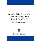 A Dissertation On The Duty Of Mercy And Sin Of Cruelty To Brute Animals by  Humphrey Primatt