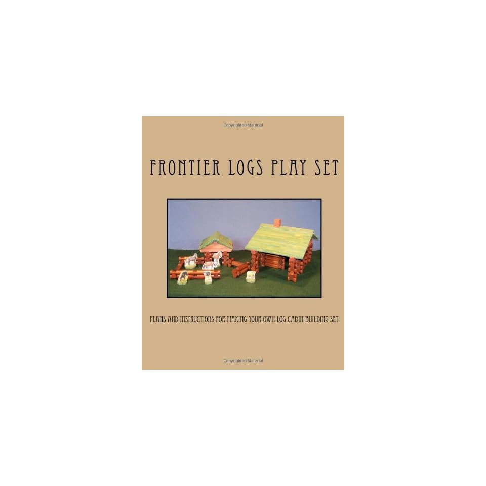 Frontier Logs Play Set Plans And Instructions For Making Your Own