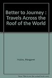 Better to journey : travels across the roof of the world