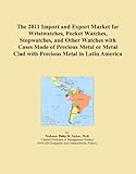 The 2011 Import and Export Market for Wristwatches, Pocket Watches, Stopwatches, and Other Watches with Cases Made of Precious Metal or Metal Clad with Precious Metal in Latin America
