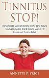 Tinnitus STOP! - The Complete Guide On Ringing In The Ears, Natural Tinnitus Remedies, And A Holistic System For Permanent Tinnitus Relief