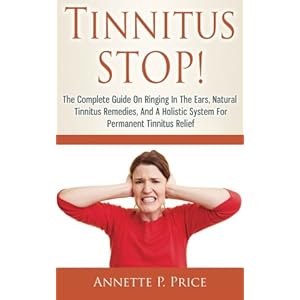 Tinnitus STOP! - The Complete Guide On Ringing In The Ears, Natural Tinnitus Remedies, And A Holistic System For Permanent Tinnitus Relief