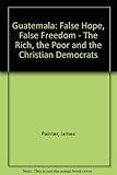 Guatemala : false hope, false freedom : the rich, the poor and the Christian Democrats