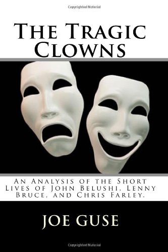 The Tragic Clowns: An Analysis of the Short Lives of John Belushi, Lenny Bruce, and Chris Farley. (Volume 1)