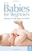 Babies for Beginners: Keeping your baby happy and healthy: How to Keep Your Baby Happy and Healthy