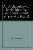 An archaeology of social identity : Guildhalls in York, c. 1350-1630