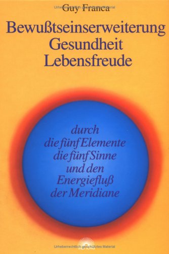 Bewu�tseinserweiterung, Gesundheit, Lebensfreude durch die f�nf Elemente, die f�nf Sinne und den Energieflu� der Meridia