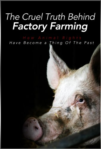 The Cruel Truth Behind Factory Farming: How Animal Rights Have Become A Thing Of The Past (What the News Won't Tell You: Secrets and Conspiracies Book 2)