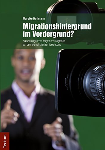 Migrationshintergrund im Vordergrund?: Auswirkungen von Migrationsbiografien auf den journalistischen Werdegang (German Edition)