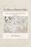 The war for Mexico's west : Indians and Spaniards in New Galicia, 1524-1550