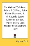 Six Oxford Thinkers: Edward Gibbon, John Henry Newman, R. W. Church, James Anthony Froude, Walter Pater, Lord Morley of Blackburn 1909