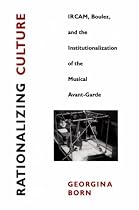 Rationalizing Culture: IRCAM, Boulez, and the Institutionalization of the Musical Avant-Garde