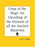 Cross of the Magi: An Unveiling of the Greatest of all the Ancient Mysteries
