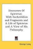 Discourses of Epictetus: With Encheiridion and Fragments and a Life of Epictetus and a View of His Philosophy