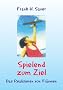 Spielend zum Ziel: Handbuch f�r das Erreichen Ihrer pers�nlichen Ziele