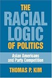 The Racial Logic of Politics: Asian Americans and Party Competition (Asian American History and Culture)