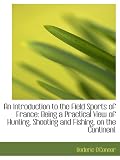 An Introduction to the Field Sports of France: Being a Practical View of Hunting, Shooting and Fishi
