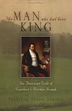 The Man Who Had Been King: The American Exile of Napoleon s Brother Joseph