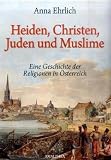 Heiden, Christen, Juden und Muslime: Eine Geschichte der Religionen in &Ouml;sterreich - Anna Ehrlich