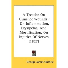 A Treatise On Gunshot Wounds: On Inflammation, Erysipelas, And Mortification, On Injuries... by George James Guthrie